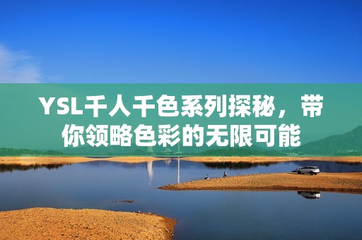 YSL千人千色系列探秘，带你领略色彩的无限可能