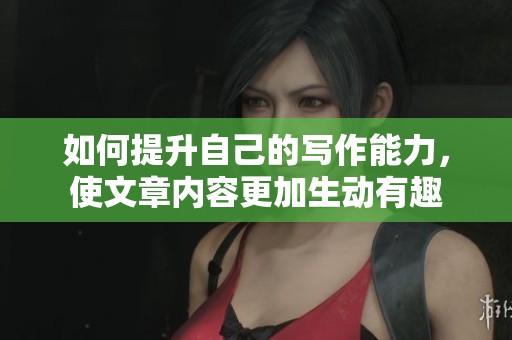 如何提升自己的写作能力，使文章内容更加生动有趣