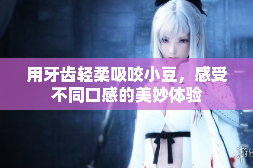 用牙齿轻柔吸咬小豆，感受不同口感的美妙体验