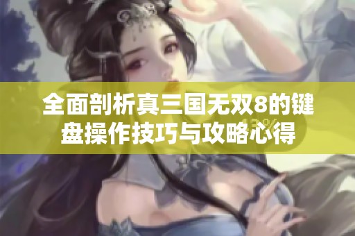 全面剖析真三国无双8的键盘操作技巧与攻略心得