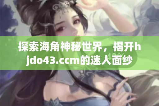 探索海角神秘世界，揭开hjdo43.ccm的迷人面纱