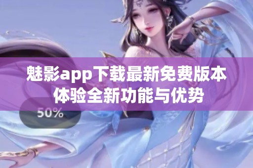 魅影app下载最新免费版本 体验全新功能与优势
