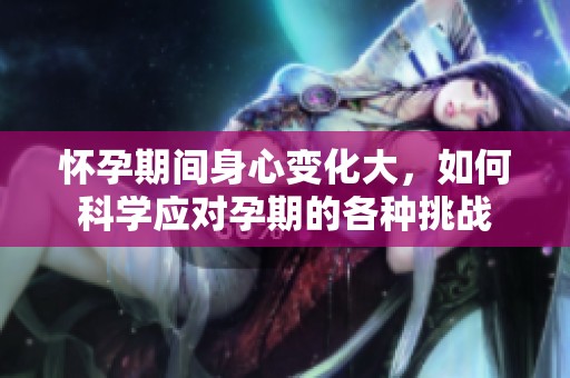 怀孕期间身心变化大，如何科学应对孕期的各种挑战