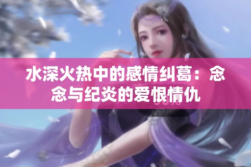水深火热中的感情纠葛：念念与纪炎的爱恨情仇