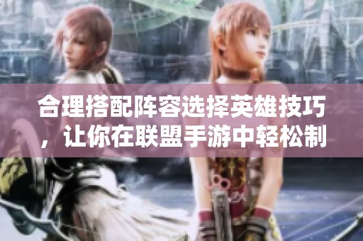 合理搭配阵容选择英雄技巧，让你在联盟手游中轻松制胜