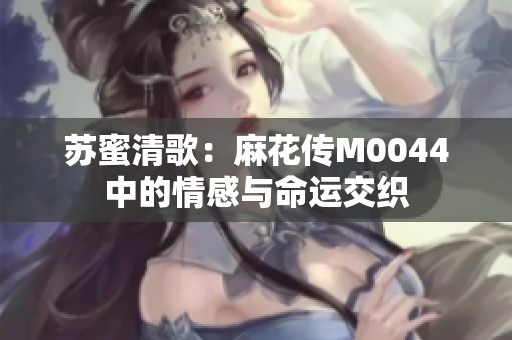 苏蜜清歌：麻花传M0044中的情感与命运交织