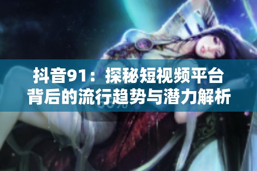 抖音91：探秘短视频平台背后的流行趋势与潜力解析