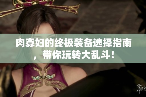 肉寡妇的终极装备选择指南，带你玩转大乱斗！