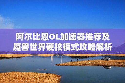 阿尔比恩OL加速器推荐及魔兽世界硬核模式攻略解析