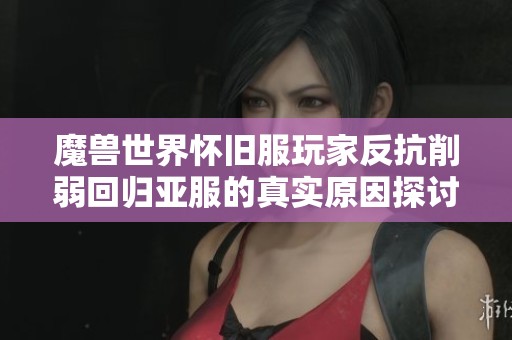 魔兽世界怀旧服玩家反抗削弱回归亚服的真实原因探讨