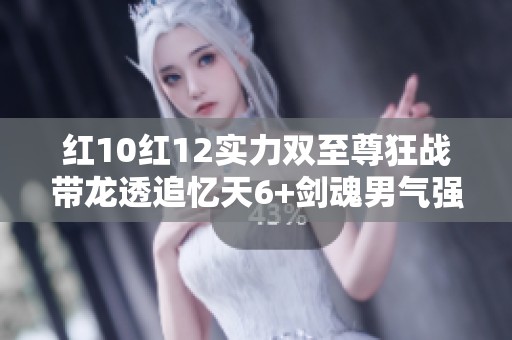 红10红12实力双至尊狂战带龙透追忆天6+剑魂男气强势来袭