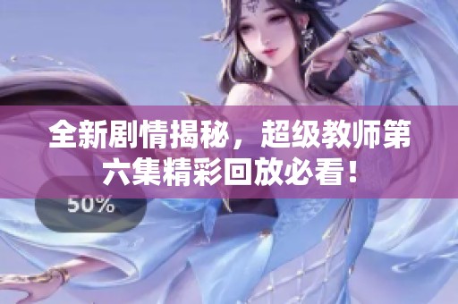 全新剧情揭秘，超级教师第六集精彩回放必看！