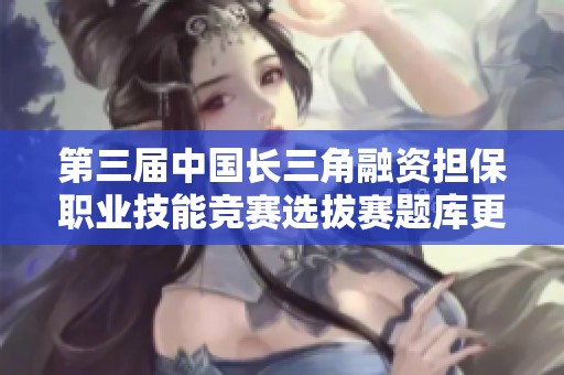 第三届中国长三角融资担保职业技能竞赛选拔赛题库更新与分享