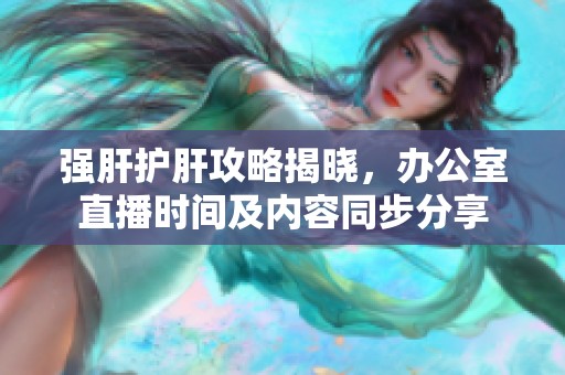 强肝护肝攻略揭晓，办公室直播时间及内容同步分享