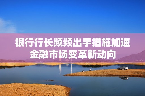 银行行长频频出手措施加速金融市场变革新动向