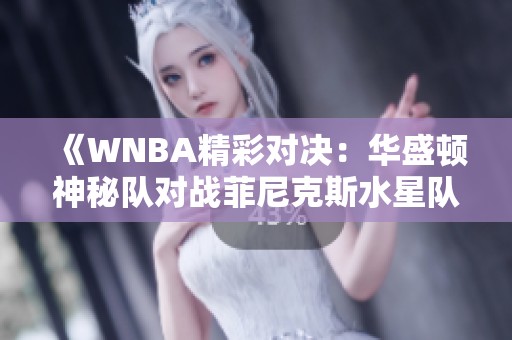 《WNBA精彩对决：华盛顿神秘队对战菲尼克斯水星队首节解说回顾》