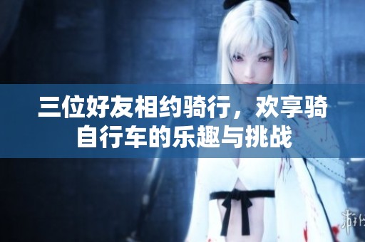 三位好友相约骑行，欢享骑自行车的乐趣与挑战