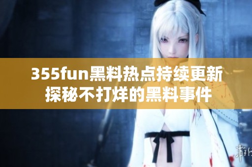 355fun黑料热点持续更新 探秘不打烊的黑料事件