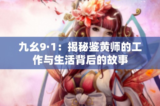 九幺9·1：揭秘鉴黄师的工作与生活背后的故事