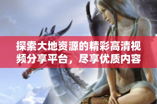 探索大地资源的精彩高清视频分享平台，尽享优质内容！