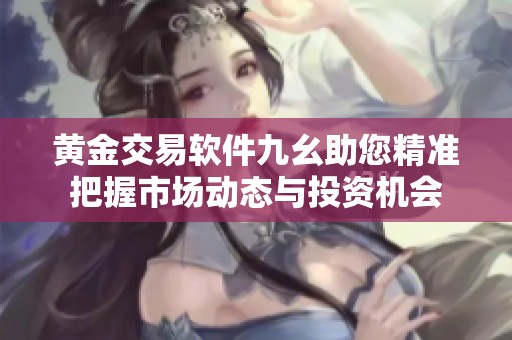 黄金交易软件九幺助您精准把握市场动态与投资机会