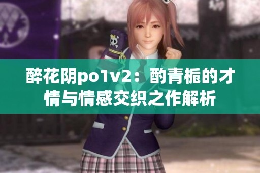 醉花阴po1v2：酌青栀的才情与情感交织之作解析