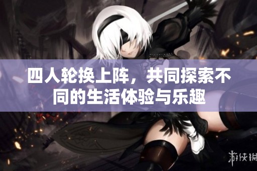 四人轮换上阵，共同探索不同的生活体验与乐趣