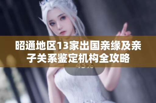 昭通地区13家出国亲缘及亲子关系鉴定机构全攻略
