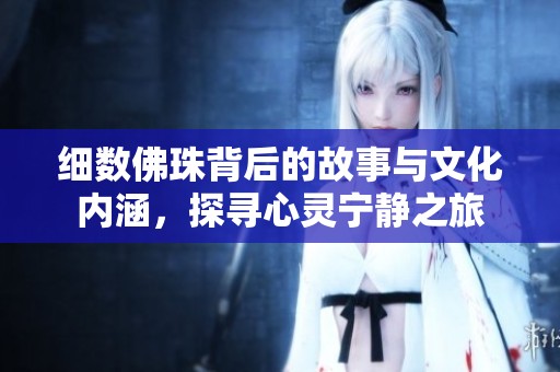 细数佛珠背后的故事与文化内涵，探寻心灵宁静之旅