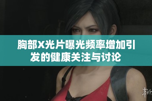 胸部X光片曝光频率增加引发的健康关注与讨论