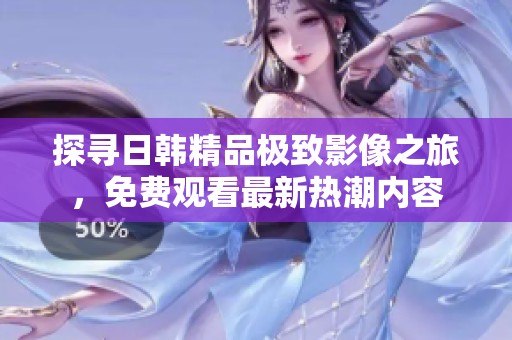 探寻日韩精品极致影像之旅，免费观看最新热潮内容