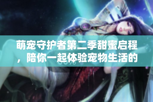 萌宠守护者第二季甜蜜启程，陪你一起体验宠物生活的乐趣
