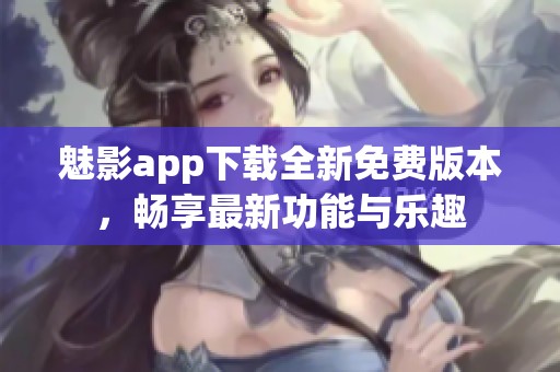 魅影app下载全新免费版本，畅享最新功能与乐趣