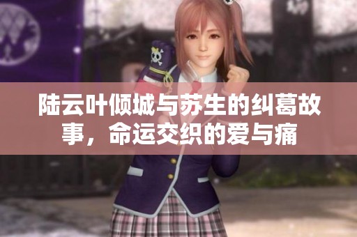 陆云叶倾城与苏生的纠葛故事，命运交织的爱与痛