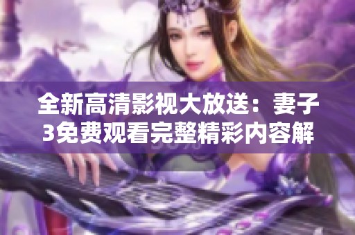 全新高清影视大放送：妻子3免费观看完整精彩内容解析
