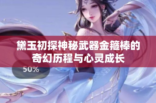 黛玉初探神秘武器金箍棒的奇幻历程与心灵成长