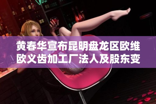 黄春华宣布昆明盘龙区欧维欧义齿加工厂法人及股东变更事宜