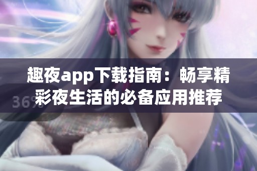 趣夜app下载指南：畅享精彩夜生活的必备应用推荐