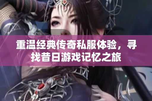 重温经典传奇私服体验，寻找昔日游戏记忆之旅