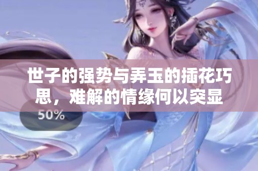 世子的强势与弄玉的插花巧思，难解的情缘何以突显