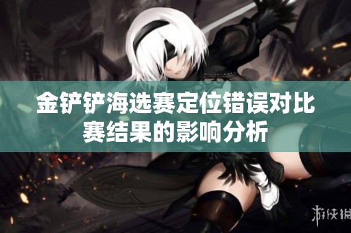 金铲铲海选赛定位错误对比赛结果的影响分析
