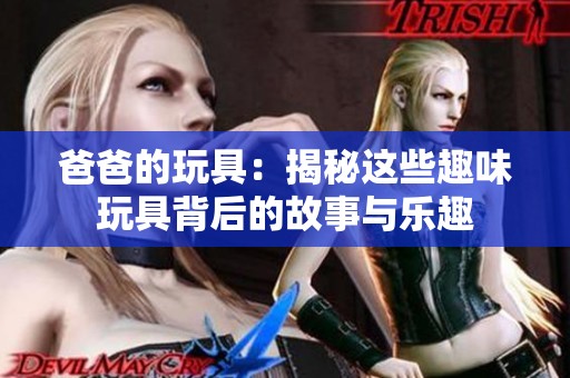爸爸的玩具：揭秘这些趣味玩具背后的故事与乐趣