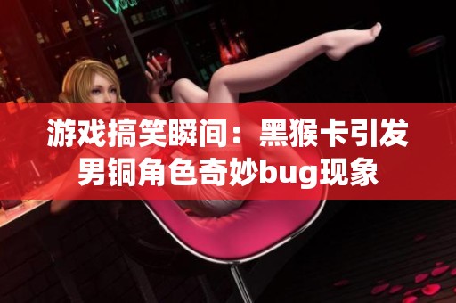 游戏搞笑瞬间：黑猴卡引发男铜角色奇妙bug现象