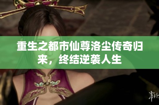 重生之都市仙尊洛尘传奇归来，终结逆袭人生