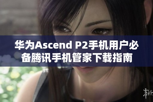 华为Ascend P2手机用户必备腾讯手机管家下载指南