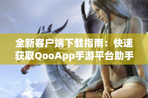 全新客户端下载指南：快速获取QooApp手游平台助手