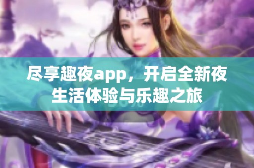 尽享趣夜app，开启全新夜生活体验与乐趣之旅