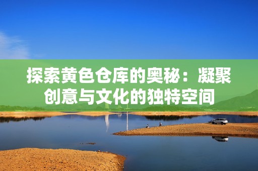 探索黄色仓库的奥秘：凝聚创意与文化的独特空间