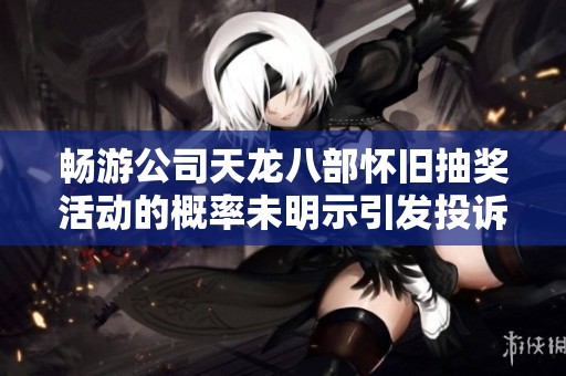 畅游公司天龙八部怀旧抽奖活动的概率未明示引发投诉问题分析