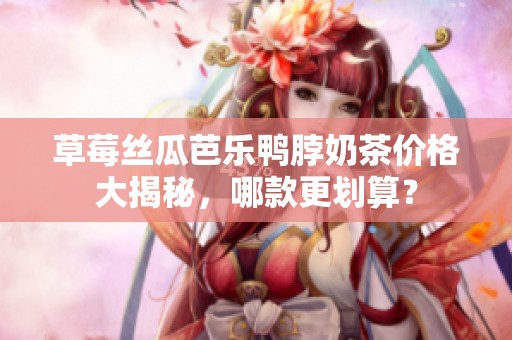 草莓丝瓜芭乐鸭脖奶茶价格大揭秘，哪款更划算？
